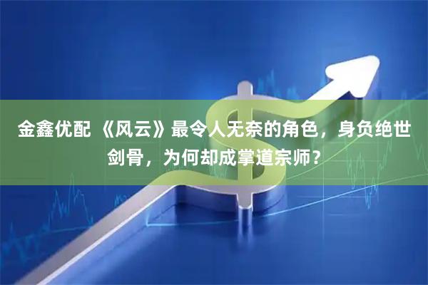 金鑫优配 《风云》最令人无奈的角色，身负绝世剑骨，为何却成掌道宗师？