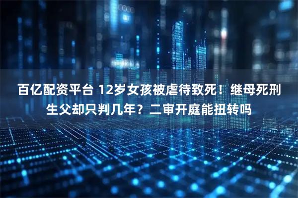 百亿配资平台 12岁女孩被虐待致死！继母死刑生父却只判几年？二审开庭能扭转吗