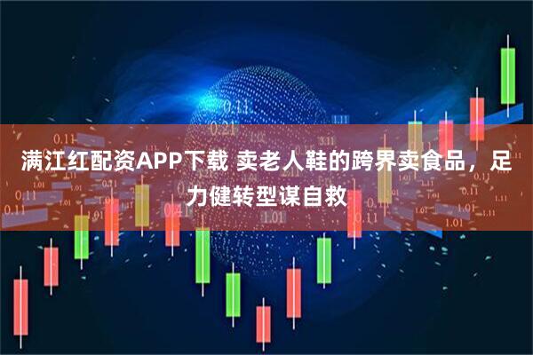 满江红配资APP下载 卖老人鞋的跨界卖食品，足力健转型谋自救