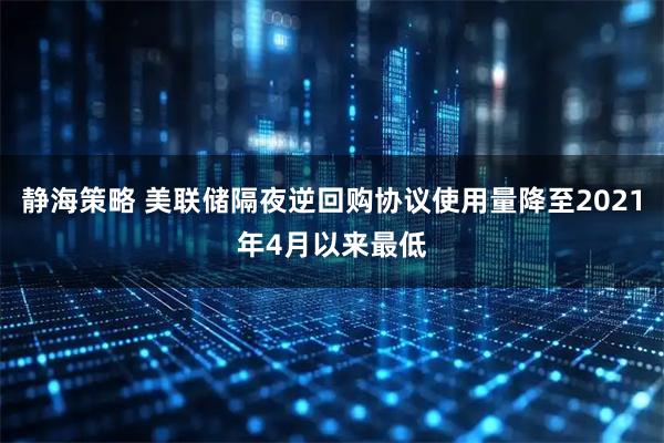 静海策略 美联储隔夜逆回购协议使用量降至2021年4月以来最低