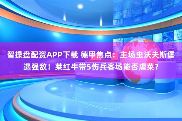 智操盘配资APP下载 德甲焦点：主场虫沃夫斯堡遇强敌！莱红牛带5伤兵客场能否虐菜？