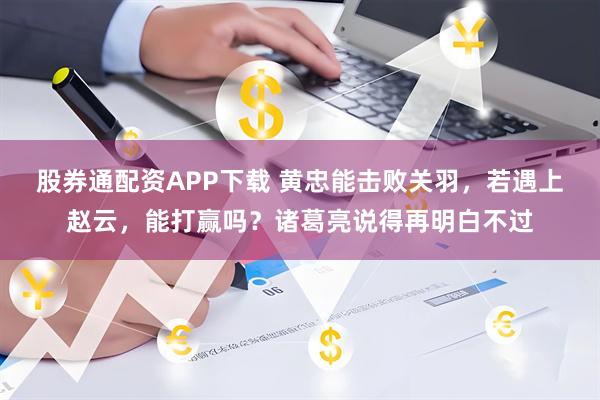 股券通配资APP下载 黄忠能击败关羽，若遇上赵云，能打赢吗？诸葛亮说得再明白不过