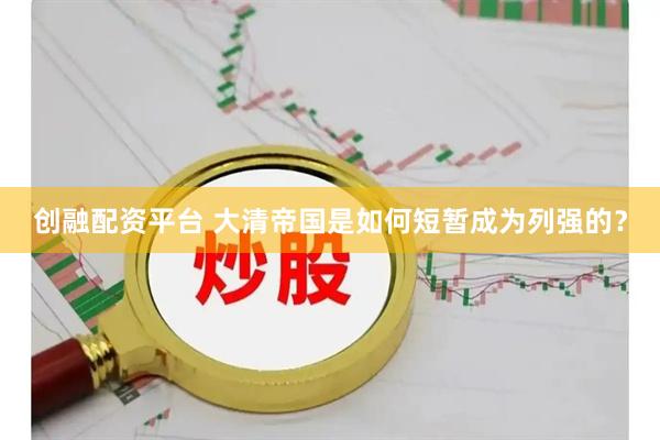 创融配资平台 大清帝国是如何短暂成为列强的？