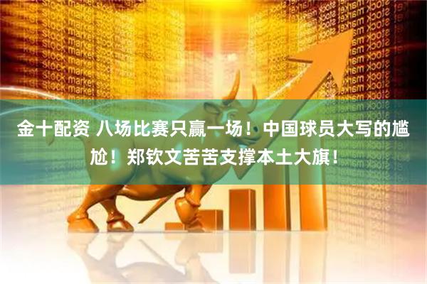 金十配资 八场比赛只赢一场！中国球员大写的尴尬！郑钦文苦苦支撑本土大旗！