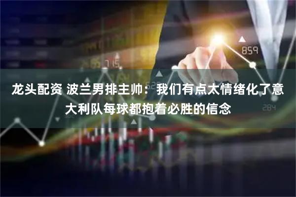 龙头配资 波兰男排主帅：我们有点太情绪化了意大利队每球都抱着必胜的信念