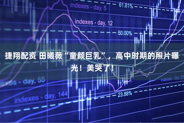 捷翔配资 田曦薇“童颜巨乳”，高中时期的照片曝光！美哭了！