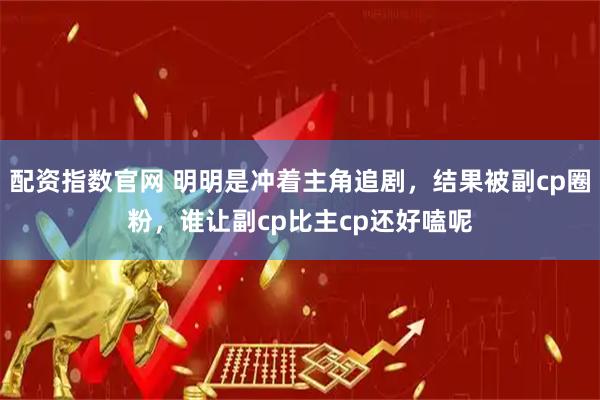 配资指数官网 明明是冲着主角追剧，结果被副cp圈粉，谁让副cp比主cp还好嗑呢