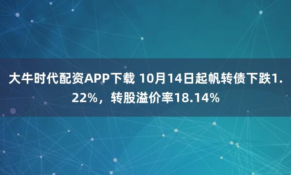 大牛时代配资APP下载 10月14日起帆转债下跌1.22%，转股溢价率18.14%