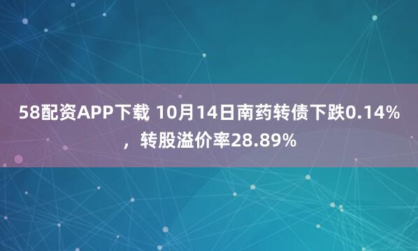 58配资APP下载 10月14日南药转债下跌0.14%，转股溢价率28.89%