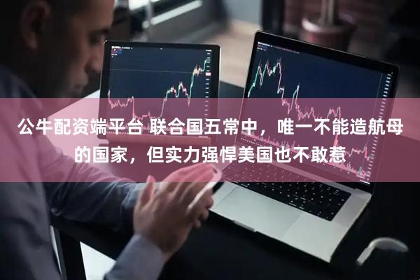 公牛配资端平台 联合国五常中，唯一不能造航母的国家，但实力强悍美国也不敢惹