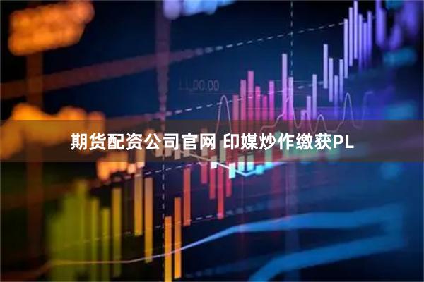 期货配资公司官网 印媒炒作缴获PL
