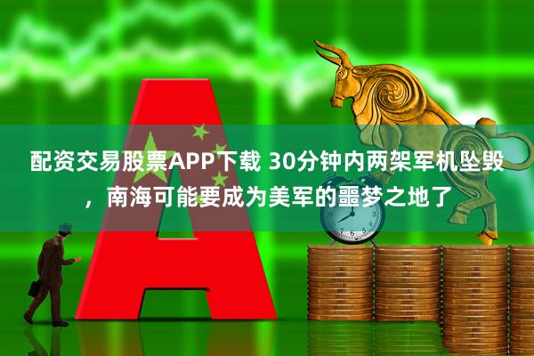 配资交易股票APP下载 30分钟内两架军机坠毁，南海可能要成为美军的噩梦之地了