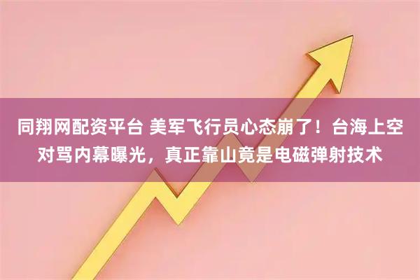 同翔网配资平台 美军飞行员心态崩了！台海上空对骂内幕曝光，真正靠山竟是电磁弹射技术