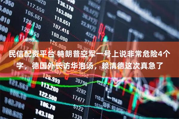 民信配资平台 特朗普空军一号上说非常危险4个字，德国外长访华泡汤，赖清德这次真急了