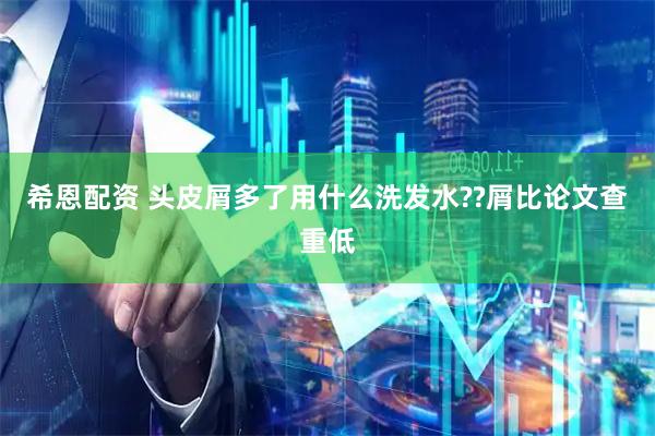 希恩配资 头皮屑多了用什么洗发水??屑比论文查重低