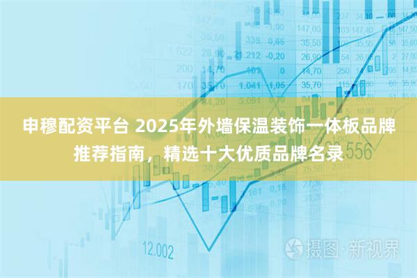 申穆配资平台 2025年外墙保温装饰一体板品牌推荐指南，精选十大优质品牌名录