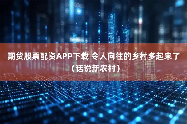 期货股票配资APP下载 令人向往的乡村多起来了（话说新农村）