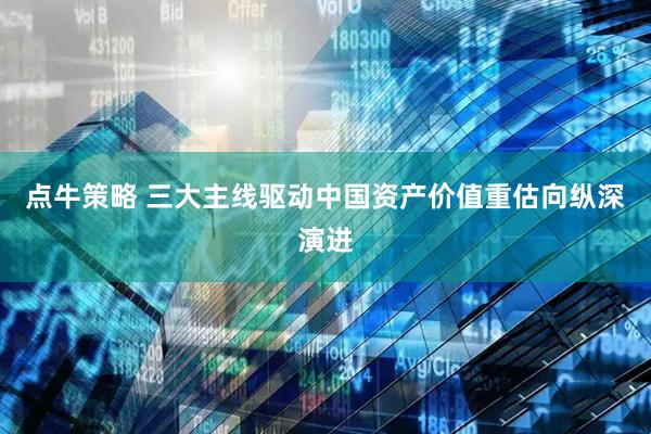 点牛策略 三大主线驱动中国资产价值重估向纵深演进