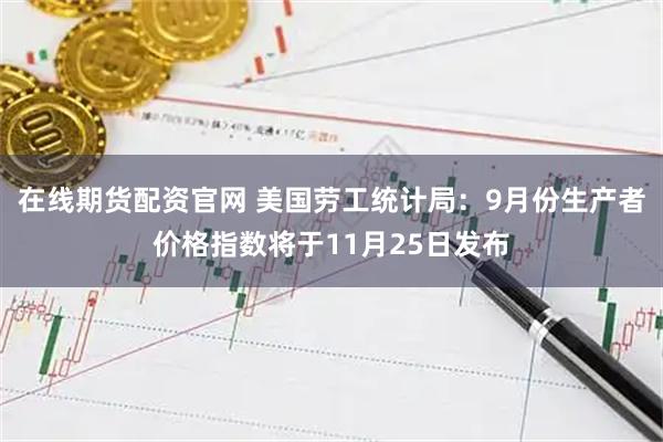 在线期货配资官网 美国劳工统计局：9月份生产者价格指数将于11月25日发布