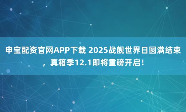申宝配资官网APP下载 2025战舰世界日圆满结束，真箱季12.1即将重磅开启！