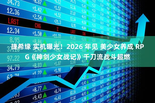 捷希缘 实机曝光！2026 年见 美少女养成 RPG《神剑少女战记》千刀流战斗超燃