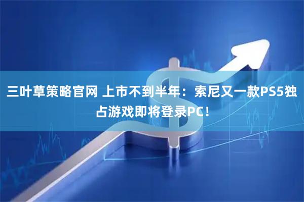三叶草策略官网 上市不到半年：索尼又一款PS5独占游戏即将登录PC！