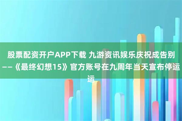 股票配资开户APP下载 九游资讯娱乐庆祝成告别——《最终幻想15》官方账号在九周年当天宣布停运