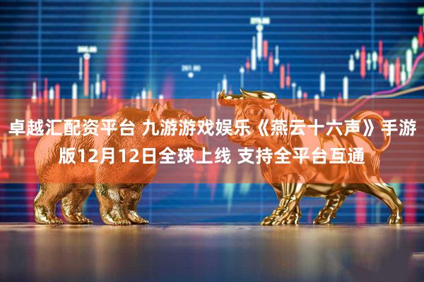 卓越汇配资平台 九游游戏娱乐《燕云十六声》手游版12月12日全球上线 支持全平台互通
