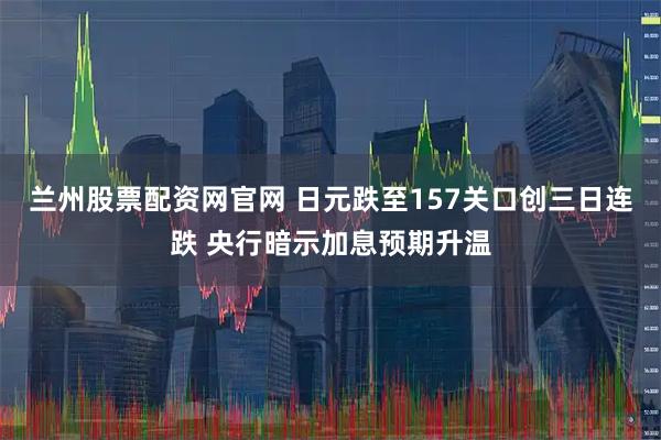 兰州股票配资网官网 日元跌至157关口创三日连跌 央行暗示加息预期升温