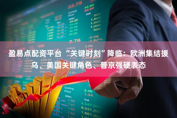 盈易点配资平台 “关键时刻”降临：欧洲集结援乌、美国关键角色、普京强硬表态