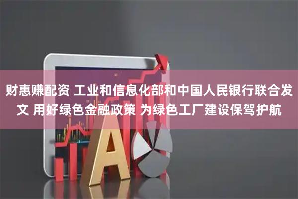 财惠赚配资 工业和信息化部和中国人民银行联合发文 用好绿色金融政策 为绿色工厂建设保驾护航