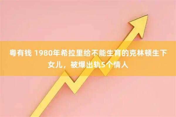 粤有钱 1980年希拉里给不能生育的克林顿生下女儿，被爆出轨5个情人