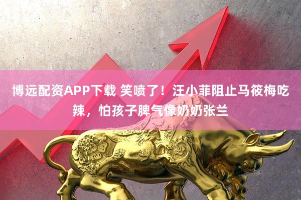 博远配资APP下载 笑喷了！汪小菲阻止马筱梅吃辣，怕孩子脾气像奶奶张兰