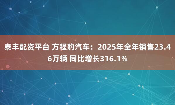 泰丰配资平台 方程豹汽车：2025年全年销售23.46万辆 同比增长316.1%