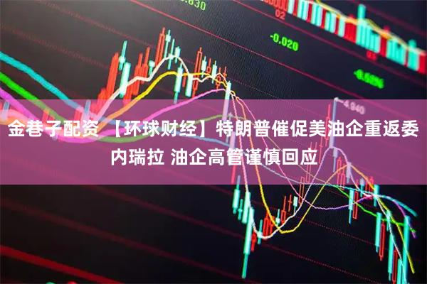 金巷子配资 【环球财经】特朗普催促美油企重返委内瑞拉 油企高管谨慎回应