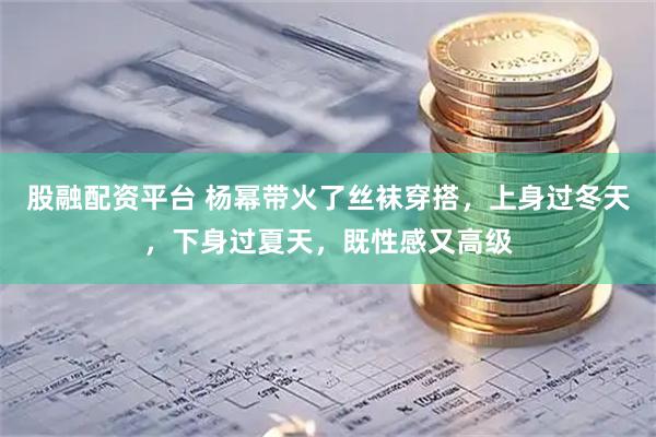 股融配资平台 杨幂带火了丝袜穿搭，上身过冬天，下身过夏天，既性感又高级