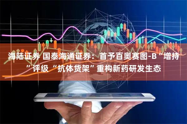 海陆证券 国泰海通证券：首予百奥赛图-B“增持”评级 “抗体货架”重构新药研发生态