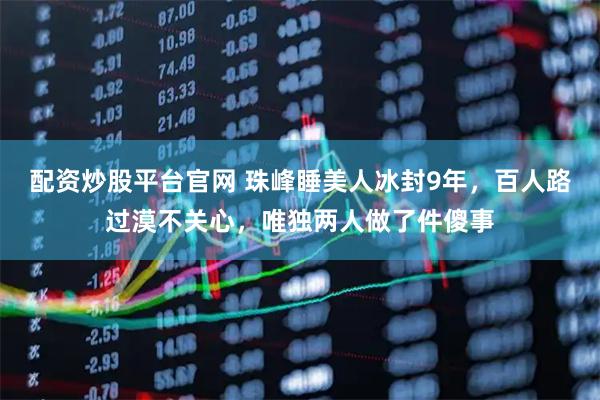 配资炒股平台官网 珠峰睡美人冰封9年，百人路过漠不关心，唯独两人做了件傻事