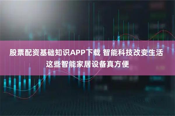 股票配资基础知识APP下载 智能科技改变生活 这些智能家居设备真方便