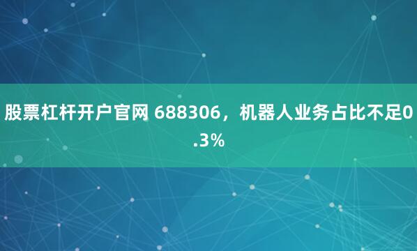 股票杠杆开户官网 688306，机器人业务占比不足0.3%