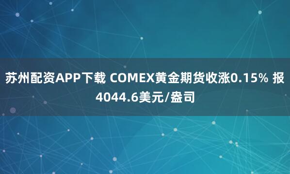 苏州配资APP下载 COMEX黄金期货收涨0.15% 报4044.6美元/盎司